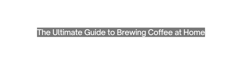 The Ultimate Guide to Brewing Coffee at Home